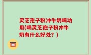 灵芝孢子粉冲牛奶喝功用(喝灵芝孢子粉冲牛奶有什么好处？)