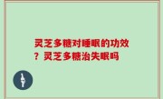 灵芝多糖对睡眠的功效？灵芝多糖治失眠吗