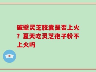 破壁灵芝胶囊是否上火？夏天吃灵芝孢子粉不上火吗