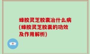 蜂胶灵芝胶囊冶什么病(蜂胶灵芝胶囊的功效及作用解析)