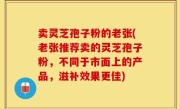 卖灵芝孢子粉的老张(老张推荐卖的灵芝孢子粉，不同于市面上的产品，滋补效果更佳)