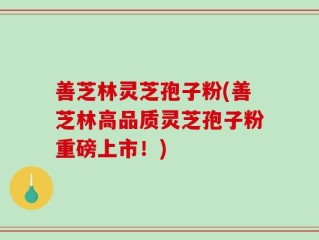 善芝林灵芝孢子粉(善芝林高品质灵芝孢子粉重磅上市！)
