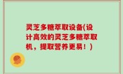 灵芝多糖萃取设备(设计高效的灵芝多糖萃取机，提取营养更易！)