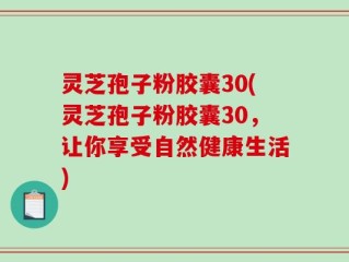 灵芝孢子粉胶囊30(灵芝孢子粉胶囊30，让你享受自然健康生活)