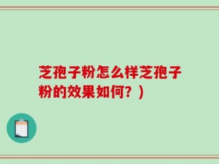 芝孢子粉怎么样芝孢子粉的效果如何？)