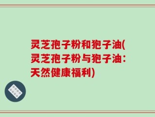 灵芝孢子粉和狍子油(灵芝孢子粉与狍子油：天然健康福利)