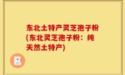 东北土特产灵芝孢子粉(东北灵芝孢子粉：纯天然土特产)
