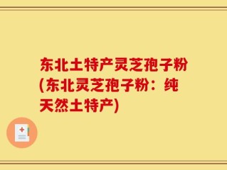 东北土特产灵芝孢子粉(东北灵芝孢子粉：纯天然土特产)