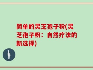 简单的灵芝孢子粉(灵芝孢子粉：自然疗法的新选择)