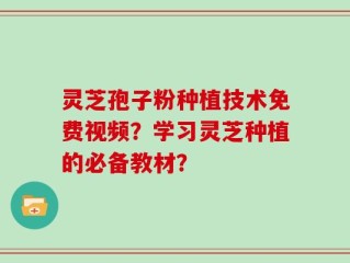 灵芝孢子粉种植技术免费视频？学习灵芝种植的必备教材？