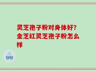 灵芝孢子粉对身体好？金芝红灵芝孢子粉怎么样
