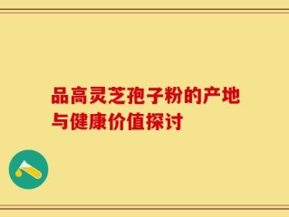 品高灵芝孢子粉的产地与健康价值探讨