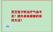 灵芝孢子粉治疗气血不足？提升身体健康的有效方法？