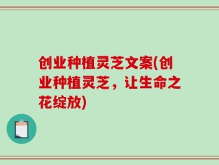 创业种植灵芝文案(创业种植灵芝，让生命之花绽放)