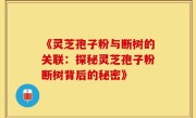 《灵芝孢子粉与断树的关联：探秘灵芝孢子粉断树背后的秘密》