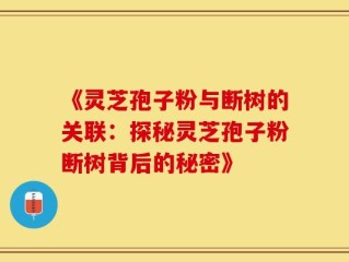 《灵芝孢子粉与断树的关联：探秘灵芝孢子粉断树背后的秘密》