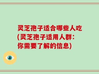 灵芝孢子适合哪些人吃(灵芝孢子适用人群：你需要了解的信息)