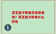 灵芝孢子粉是否有肾毒性？灵芝孢子粉有什么好处