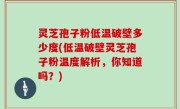 灵芝孢子粉低温破壁多少度(低温破壁灵芝孢子粉温度解析，你知道吗？)