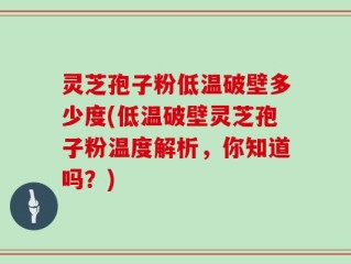 灵芝孢子粉低温破壁多少度(低温破壁灵芝孢子粉温度解析，你知道吗？)