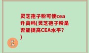 灵芝孢子粉可使cea升高吗(灵芝孢子粉是否能提高CEA水平？)