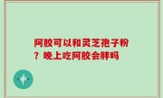 阿胶可以和灵芝孢子粉？晚上吃阿胶会胖吗