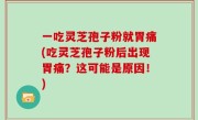 一吃灵芝孢子粉就胃痛(吃灵芝孢子粉后出现胃痛？这可能是原因！)