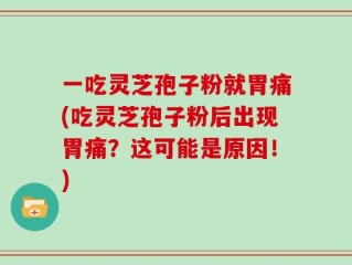 一吃灵芝孢子粉就胃痛(吃灵芝孢子粉后出现胃痛？这可能是原因！)