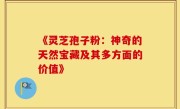 《灵芝孢子粉：神奇的天然宝藏及其多方面的价值》