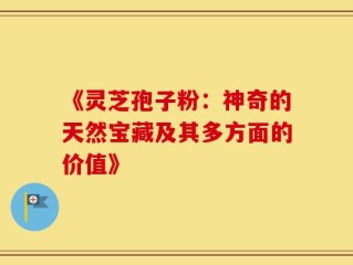 《灵芝孢子粉：神奇的天然宝藏及其多方面的价值》