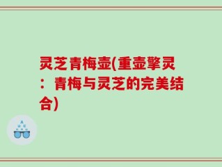 灵芝青梅壶(重壶擎灵：青梅与灵芝的完美结合)