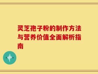 灵芝孢子粉的制作方法与营养价值全面解析指南