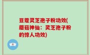 豆蔻灵芝孢子粉功效(蘑菇神仙：灵芝孢子粉的惊人功效)