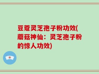 豆蔻灵芝孢子粉功效(蘑菇神仙：灵芝孢子粉的惊人功效)