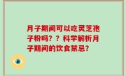 月子期间可以吃灵芝孢子粉吗？？科学解析月子期间的饮食禁忌？