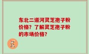 东北二道河灵芝孢子粉价格？了解灵芝孢子粉的市场价格？