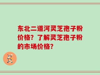 东北二道河灵芝孢子粉价格？了解灵芝孢子粉的市场价格？