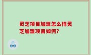 灵芝项目加盟怎么样灵芝加盟项目如何？