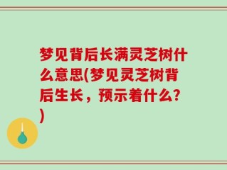 梦见背后长满灵芝树什么意思(梦见灵芝树背后生长，预示着什么？)