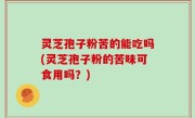 灵芝孢子粉苦的能吃吗(灵芝孢子粉的苦味可食用吗？)