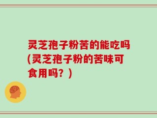 灵芝孢子粉苦的能吃吗(灵芝孢子粉的苦味可食用吗？)