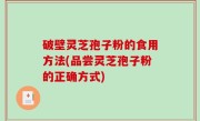 破壁灵芝孢子粉的食用方法(品尝灵芝孢子粉的正确方式)