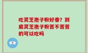 吃灵芝孢子粉好香？到底灵芝孢子粉苦不苦苦的可以吃吗
