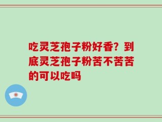吃灵芝孢子粉好香？到底灵芝孢子粉苦不苦苦的可以吃吗
