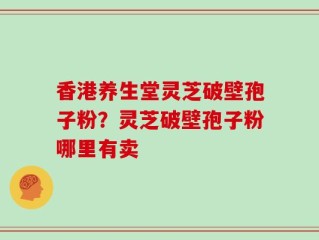 香港养生堂灵芝破壁孢子粉？灵芝破壁孢子粉哪里有卖