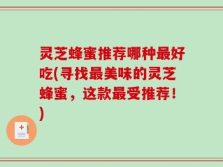 灵芝蜂蜜推荐哪种最好吃(寻找最美味的灵芝蜂蜜，这款最受推荐！)