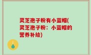 灵芝孢子粉有小蓝帽(灵芝孢子粉：小蓝帽的营养补给)