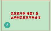 灵芝孢子粉 味苦？怎么辨别灵芝孢子粉好坏