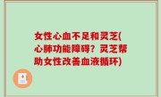 女性心血不足和灵芝(心肺功能障碍？灵芝帮助女性改善血液循环)
