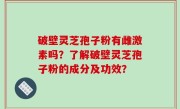 破壁灵芝孢子粉有雌激素吗？了解破壁灵芝孢子粉的成分及功效？